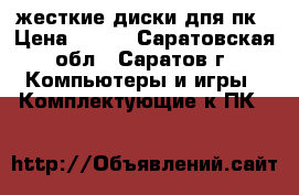 жесткие диски дпя пк › Цена ­ 500 - Саратовская обл., Саратов г. Компьютеры и игры » Комплектующие к ПК   